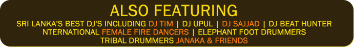 Artists (DJ TIM, DJ UPUL, DJ SAJJAD, DJ BEAT HUNTER, FEMALE FIRE DANCERS, ELEPHANT FOOT, TRIBLE DRUMMERS JANAKA AND FRIENDS)